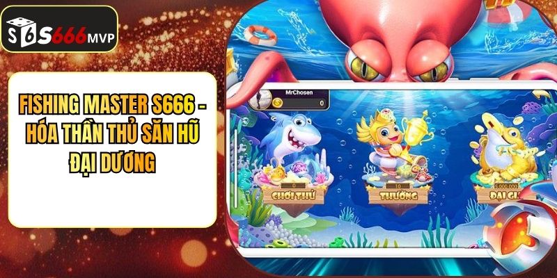 Fishing Master S666 - Hóa Thần Thủ Săn Hũ Đại Dương