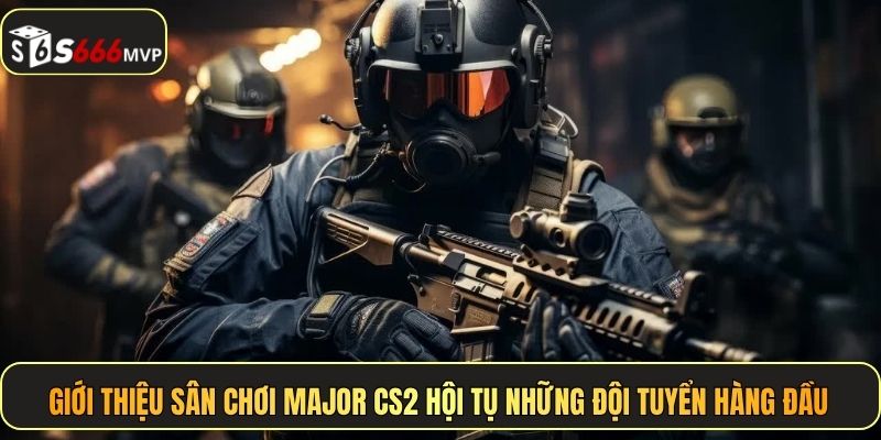 Giới thiệu sân chơi Major CS2 hội tụ những đội tuyển hàng đầu