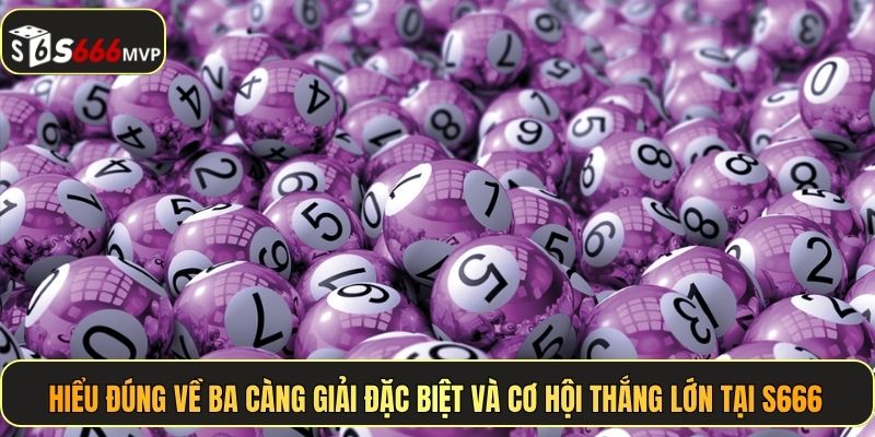 Hiểu đúng về ba càng giải đặc biệt và cơ hội thắng lớn tại S666